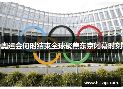 奥运会何时结束全球聚焦东京闭幕时刻 奥运会何时结束全球聚焦东京闭幕时刻