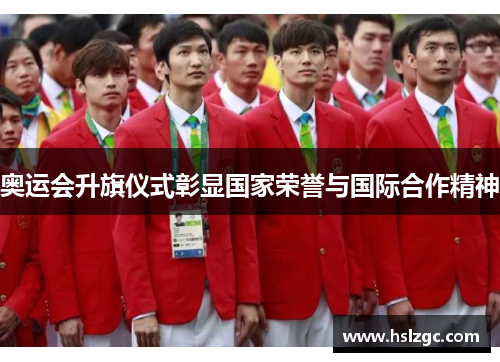 奥运会升旗仪式彰显国家荣誉与国际合作精神 奥运会升旗仪式彰显国家荣誉与国际合作精神
